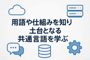 用語や仕組みを知り土台となる共通言語を学ぶ