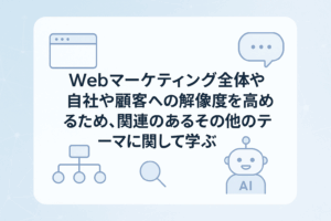 Webマーケティング全体や自社や顧客への解像度を高めるため、関連のあるその他のテーマに関して学ぶ