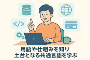 用語や仕組みを知り土台となる共通言語を学ぶ
