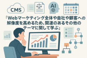 Webマーケティング全体や自社や顧客への解像度を高めるため、関連のあるその他のテーマに関して学ぶ