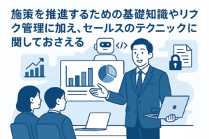 施策を推進するための基礎知識やリスク管理に加え、セールスのテクニックに関しておさえる